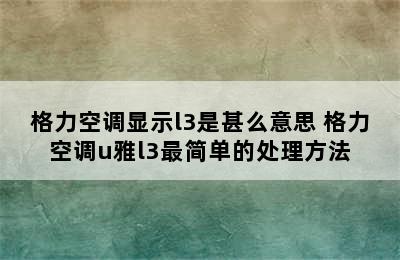 格力空调显示l3是甚么意思 格力空调u雅l3最简单的处理方法